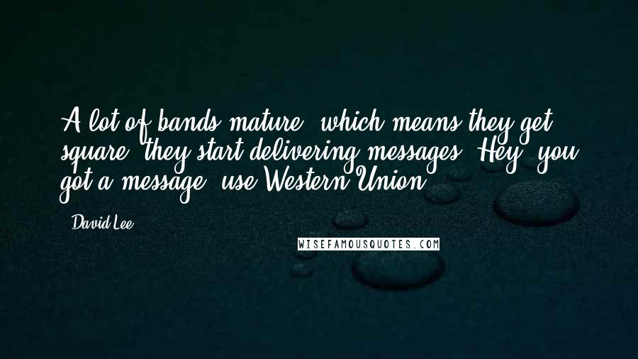 David Lee Quotes: A lot of bands mature, which means they get square; they start delivering messages. Hey, you got a message, use Western Union.