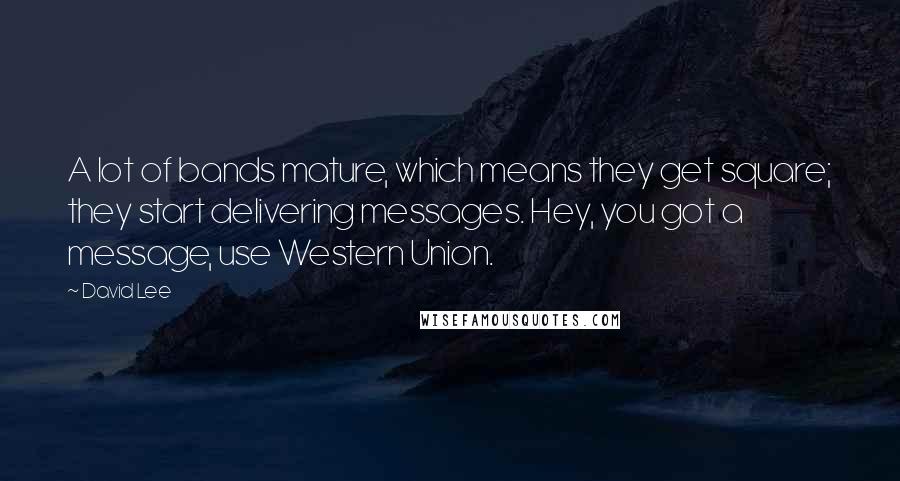 David Lee Quotes: A lot of bands mature, which means they get square; they start delivering messages. Hey, you got a message, use Western Union.