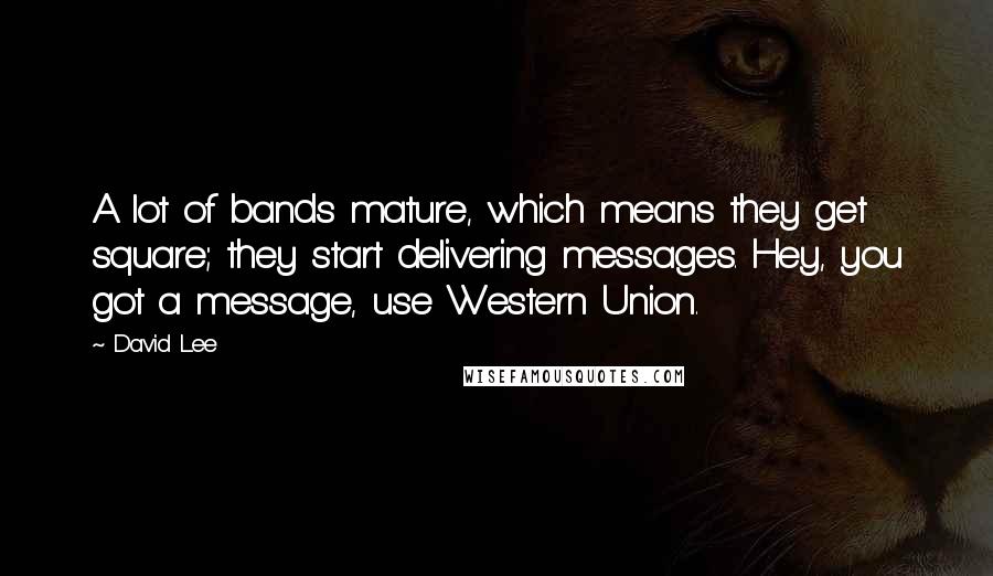 David Lee Quotes: A lot of bands mature, which means they get square; they start delivering messages. Hey, you got a message, use Western Union.