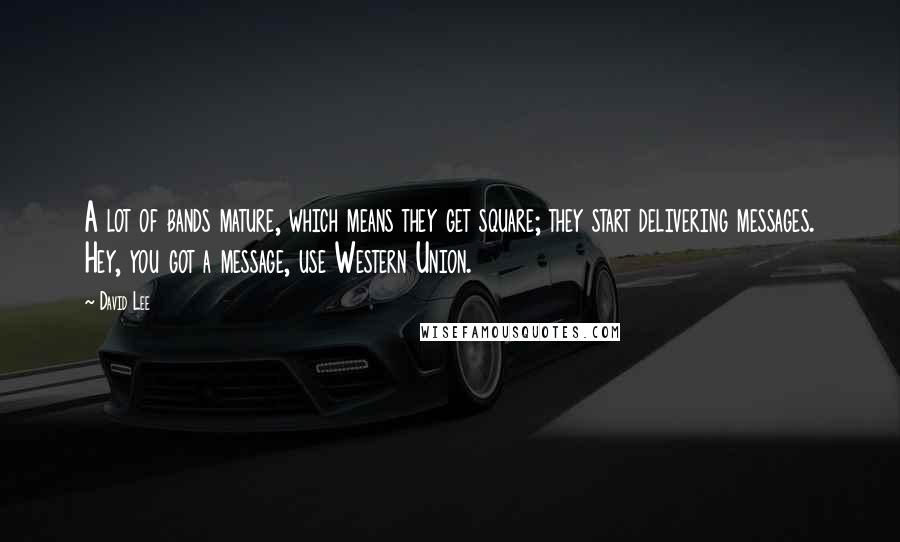 David Lee Quotes: A lot of bands mature, which means they get square; they start delivering messages. Hey, you got a message, use Western Union.
