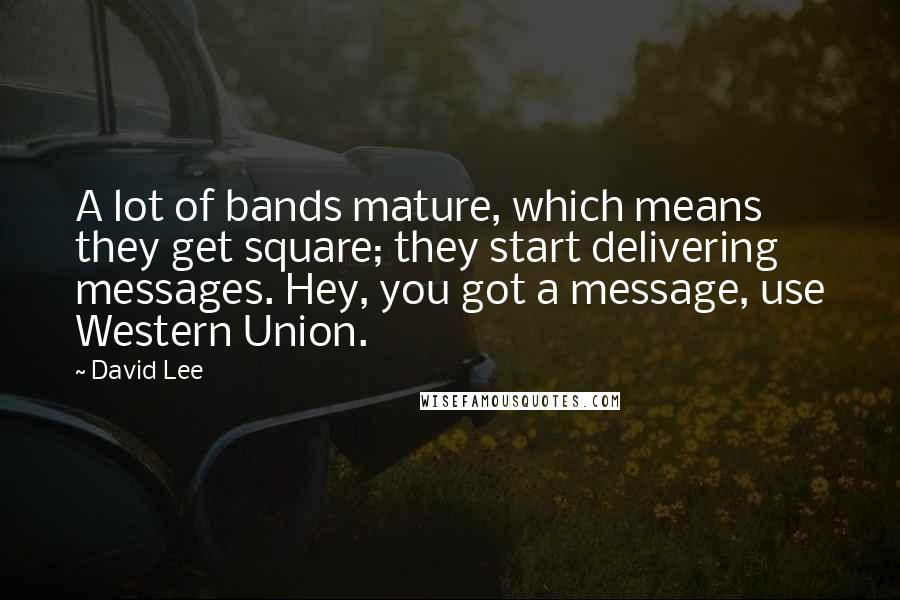 David Lee Quotes: A lot of bands mature, which means they get square; they start delivering messages. Hey, you got a message, use Western Union.