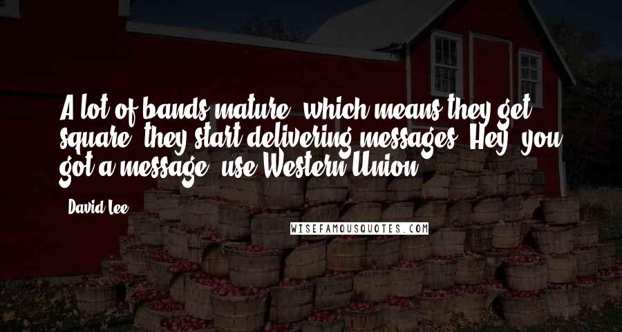 David Lee Quotes: A lot of bands mature, which means they get square; they start delivering messages. Hey, you got a message, use Western Union.