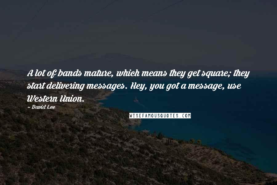 David Lee Quotes: A lot of bands mature, which means they get square; they start delivering messages. Hey, you got a message, use Western Union.