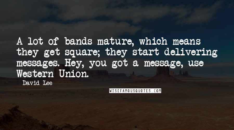 David Lee Quotes: A lot of bands mature, which means they get square; they start delivering messages. Hey, you got a message, use Western Union.