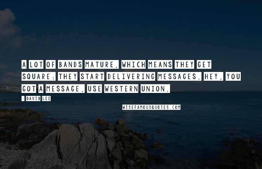 David Lee Quotes: A lot of bands mature, which means they get square; they start delivering messages. Hey, you got a message, use Western Union.