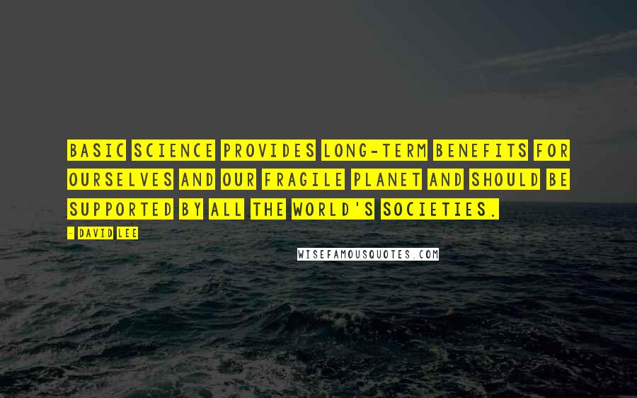 David Lee Quotes: Basic science provides long-term benefits for ourselves and our fragile planet and should be supported by all the world's societies.