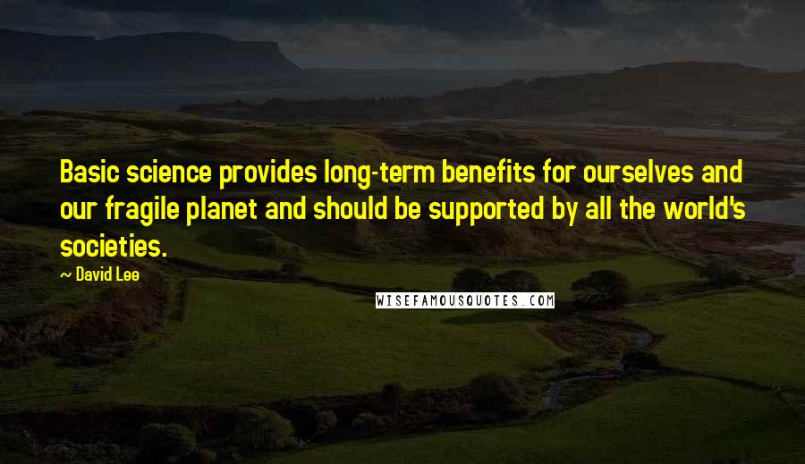 David Lee Quotes: Basic science provides long-term benefits for ourselves and our fragile planet and should be supported by all the world's societies.