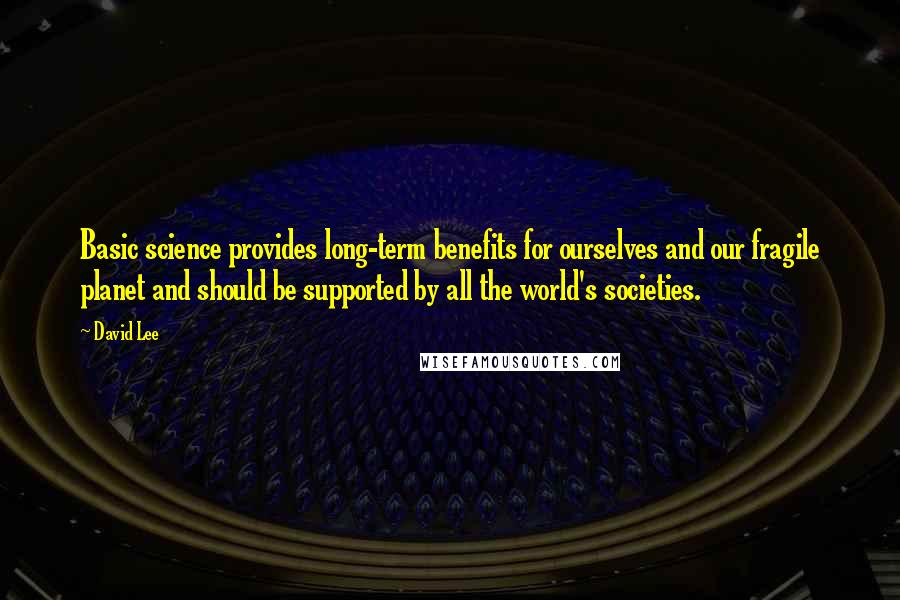 David Lee Quotes: Basic science provides long-term benefits for ourselves and our fragile planet and should be supported by all the world's societies.