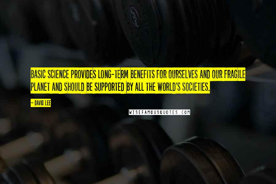 David Lee Quotes: Basic science provides long-term benefits for ourselves and our fragile planet and should be supported by all the world's societies.