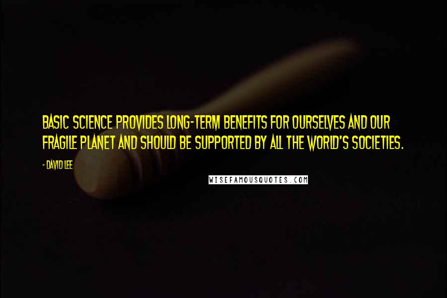 David Lee Quotes: Basic science provides long-term benefits for ourselves and our fragile planet and should be supported by all the world's societies.