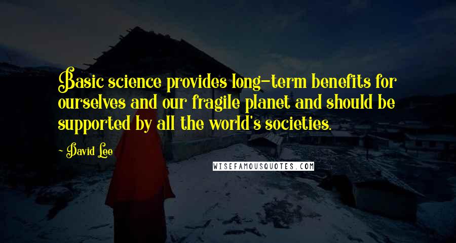 David Lee Quotes: Basic science provides long-term benefits for ourselves and our fragile planet and should be supported by all the world's societies.