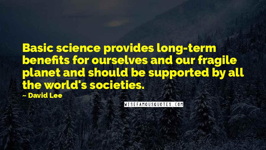 David Lee Quotes: Basic science provides long-term benefits for ourselves and our fragile planet and should be supported by all the world's societies.