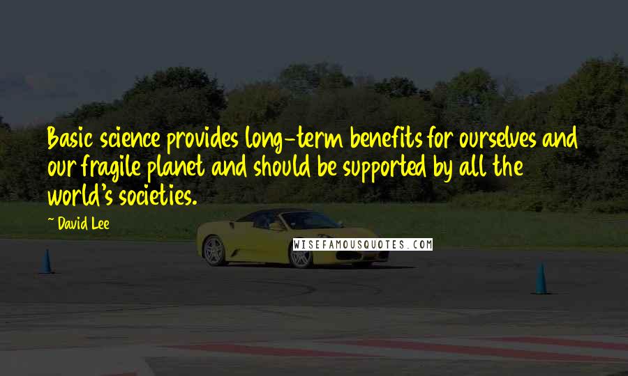 David Lee Quotes: Basic science provides long-term benefits for ourselves and our fragile planet and should be supported by all the world's societies.