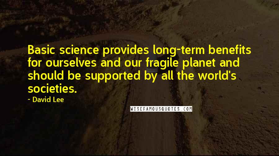David Lee Quotes: Basic science provides long-term benefits for ourselves and our fragile planet and should be supported by all the world's societies.