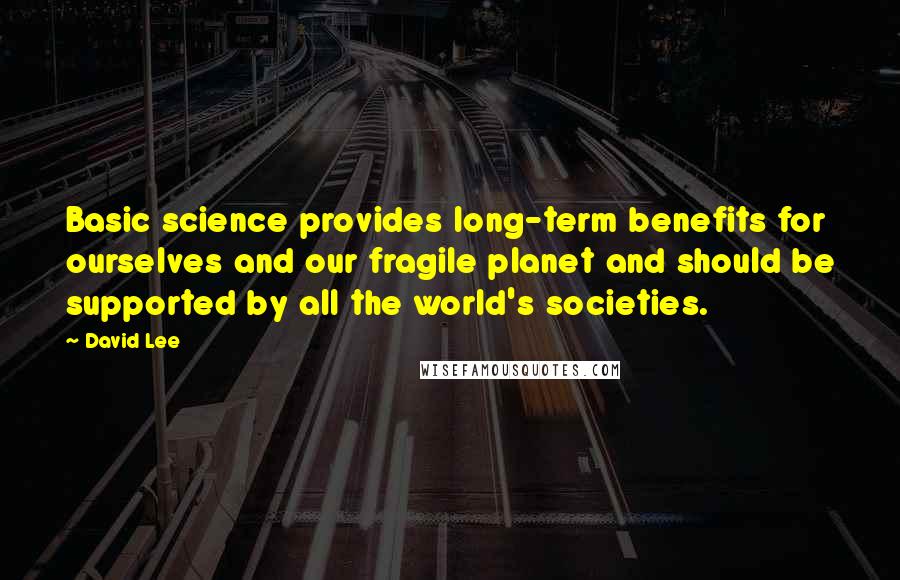 David Lee Quotes: Basic science provides long-term benefits for ourselves and our fragile planet and should be supported by all the world's societies.
