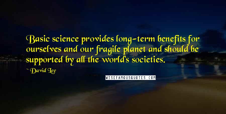 David Lee Quotes: Basic science provides long-term benefits for ourselves and our fragile planet and should be supported by all the world's societies.