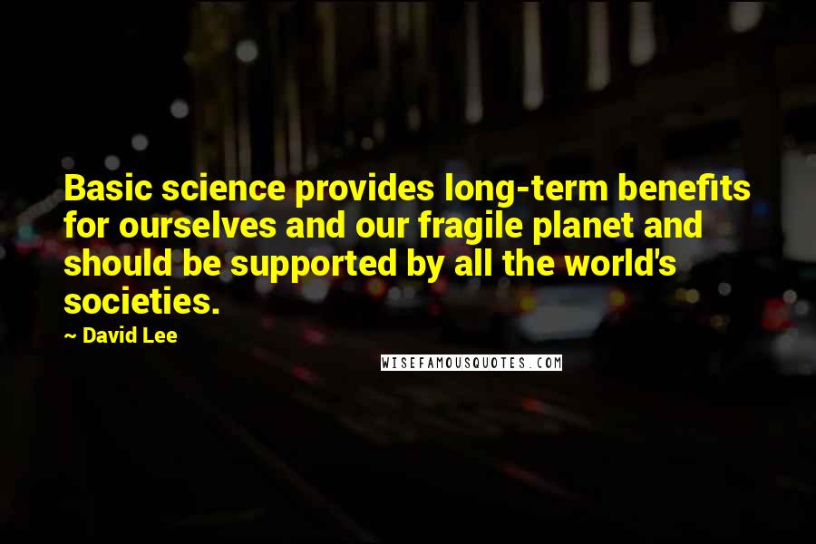 David Lee Quotes: Basic science provides long-term benefits for ourselves and our fragile planet and should be supported by all the world's societies.