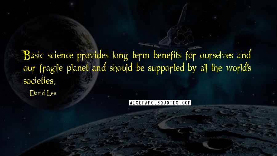 David Lee Quotes: Basic science provides long-term benefits for ourselves and our fragile planet and should be supported by all the world's societies.