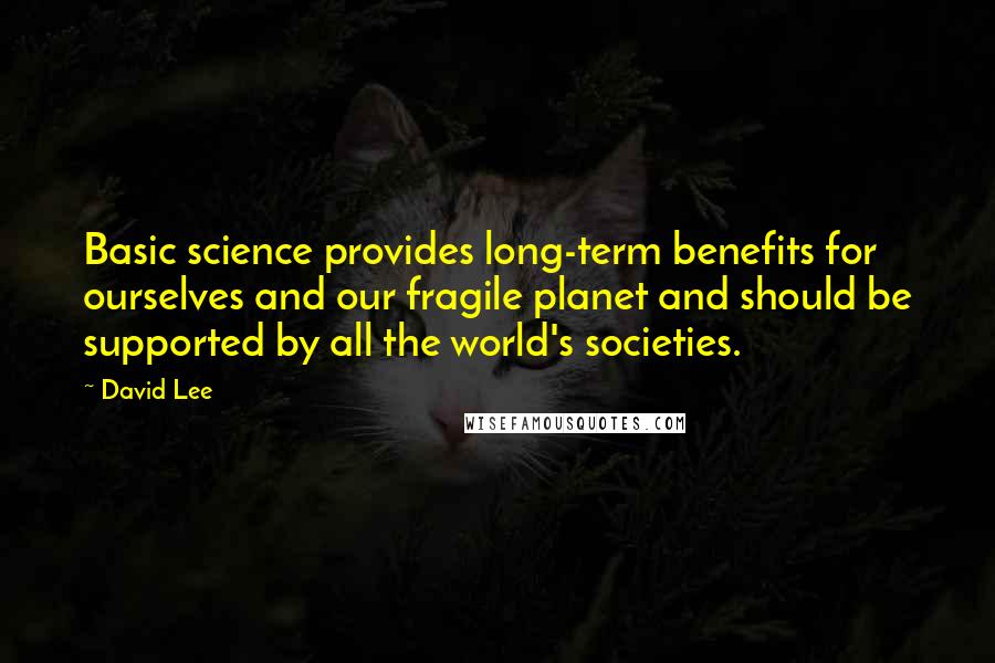 David Lee Quotes: Basic science provides long-term benefits for ourselves and our fragile planet and should be supported by all the world's societies.