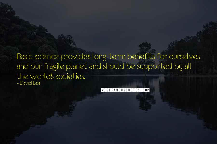 David Lee Quotes: Basic science provides long-term benefits for ourselves and our fragile planet and should be supported by all the world's societies.