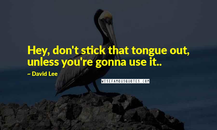 David Lee Quotes: Hey, don't stick that tongue out, unless you're gonna use it..