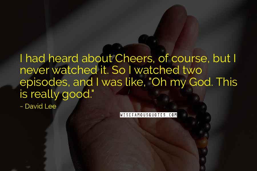 David Lee Quotes: I had heard about Cheers, of course, but I never watched it. So I watched two episodes, and I was like, "Oh my God. This is really good."