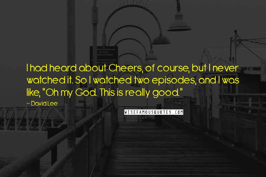 David Lee Quotes: I had heard about Cheers, of course, but I never watched it. So I watched two episodes, and I was like, "Oh my God. This is really good."