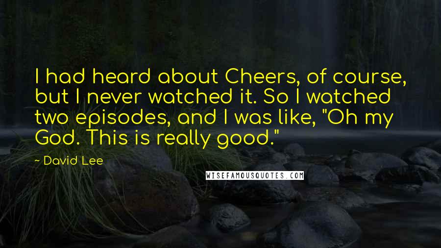 David Lee Quotes: I had heard about Cheers, of course, but I never watched it. So I watched two episodes, and I was like, "Oh my God. This is really good."