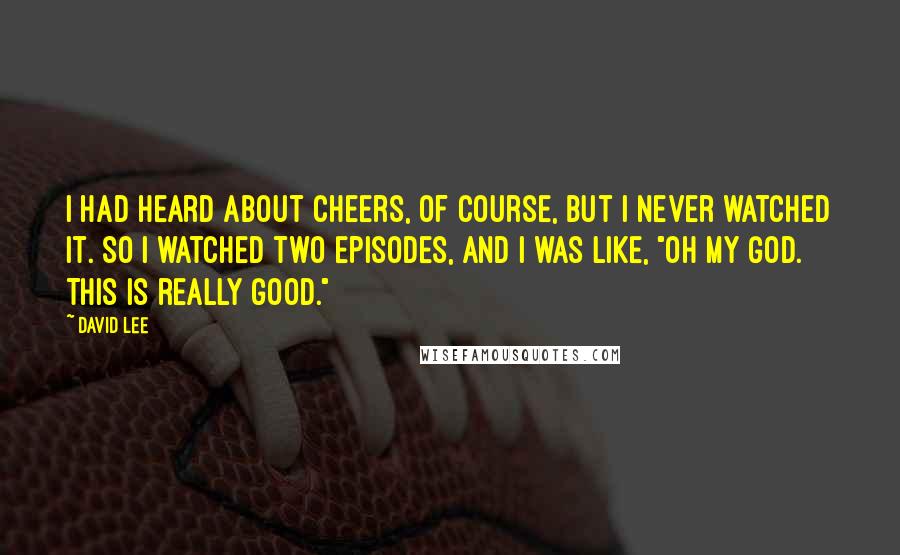 David Lee Quotes: I had heard about Cheers, of course, but I never watched it. So I watched two episodes, and I was like, "Oh my God. This is really good."