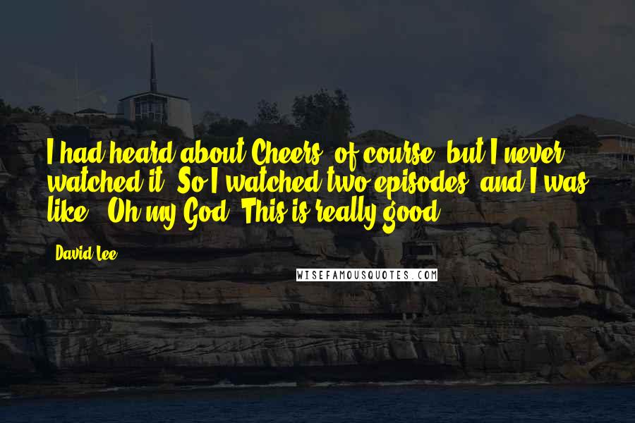 David Lee Quotes: I had heard about Cheers, of course, but I never watched it. So I watched two episodes, and I was like, "Oh my God. This is really good."