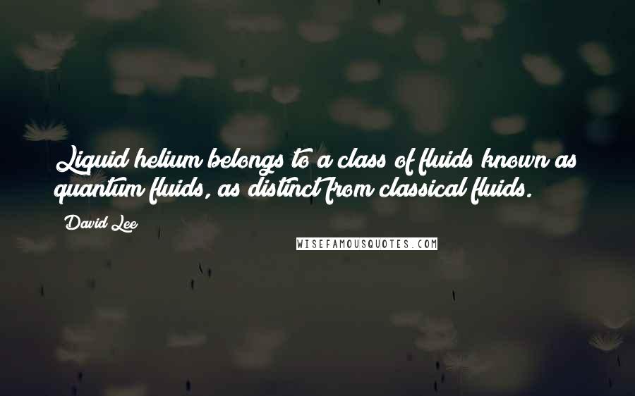 David Lee Quotes: Liquid helium belongs to a class of fluids known as quantum fluids, as distinct from classical fluids.