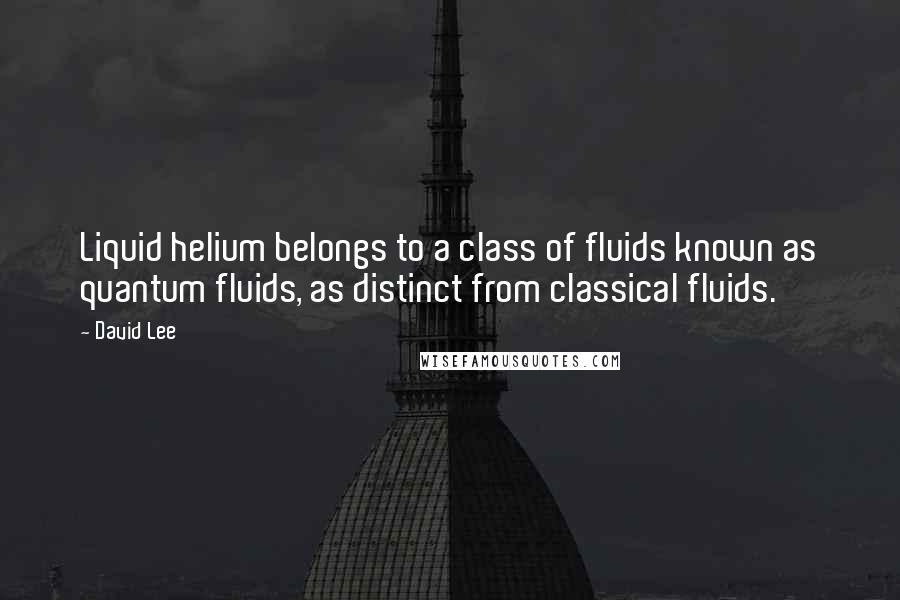 David Lee Quotes: Liquid helium belongs to a class of fluids known as quantum fluids, as distinct from classical fluids.
