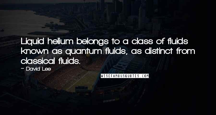 David Lee Quotes: Liquid helium belongs to a class of fluids known as quantum fluids, as distinct from classical fluids.