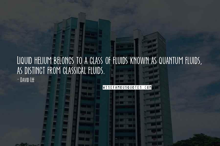 David Lee Quotes: Liquid helium belongs to a class of fluids known as quantum fluids, as distinct from classical fluids.