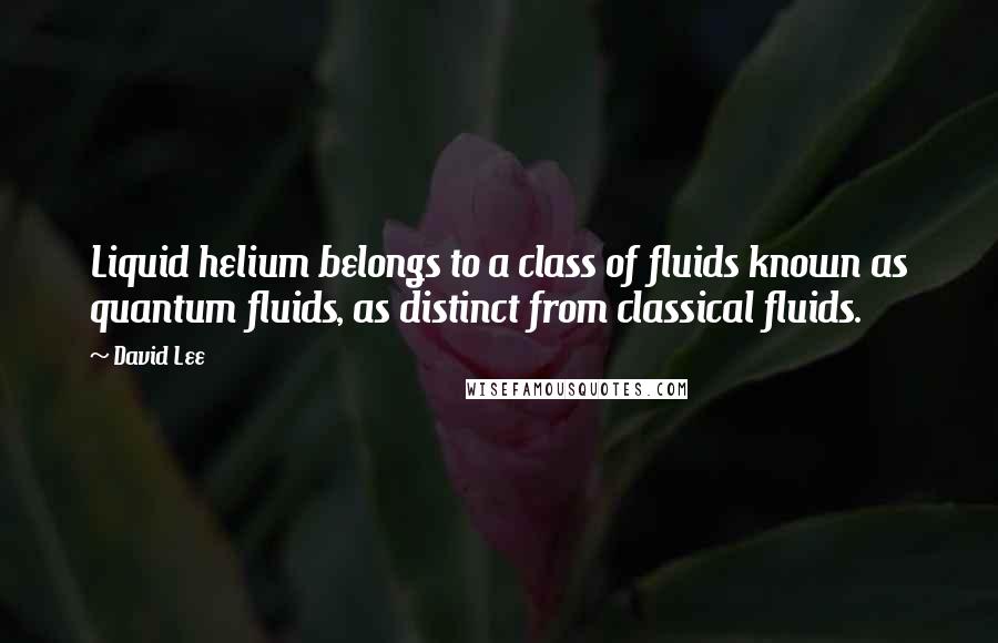 David Lee Quotes: Liquid helium belongs to a class of fluids known as quantum fluids, as distinct from classical fluids.