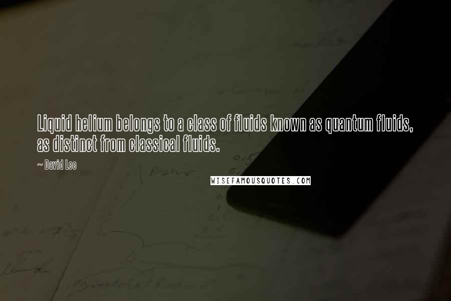 David Lee Quotes: Liquid helium belongs to a class of fluids known as quantum fluids, as distinct from classical fluids.