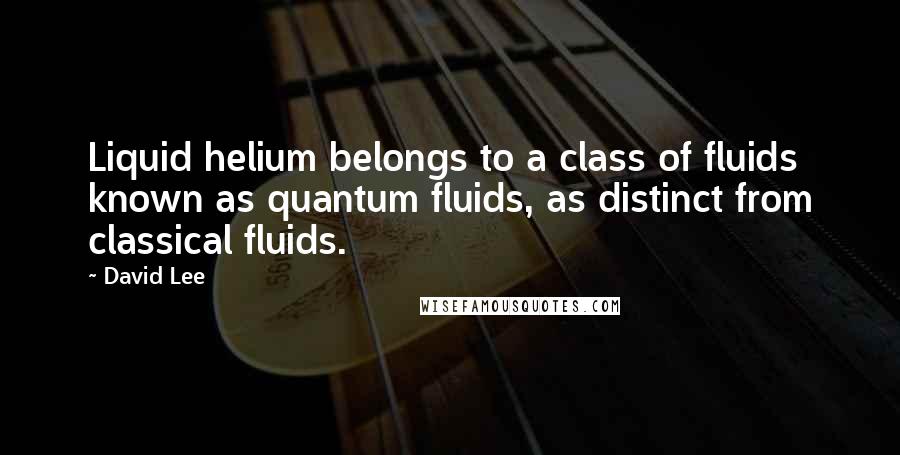 David Lee Quotes: Liquid helium belongs to a class of fluids known as quantum fluids, as distinct from classical fluids.