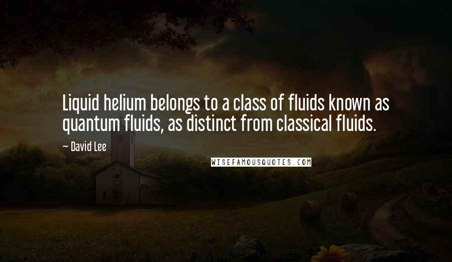 David Lee Quotes: Liquid helium belongs to a class of fluids known as quantum fluids, as distinct from classical fluids.