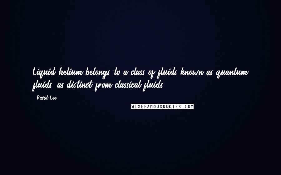 David Lee Quotes: Liquid helium belongs to a class of fluids known as quantum fluids, as distinct from classical fluids.