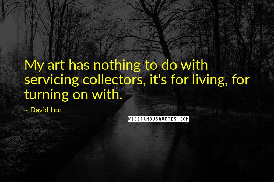 David Lee Quotes: My art has nothing to do with servicing collectors, it's for living, for turning on with.