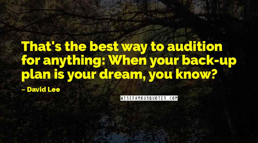 David Lee Quotes: That's the best way to audition for anything: When your back-up plan is your dream, you know?