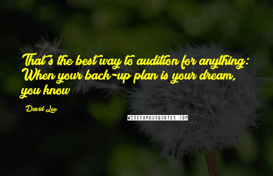 David Lee Quotes: That's the best way to audition for anything: When your back-up plan is your dream, you know?
