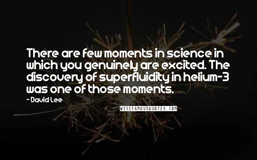 David Lee Quotes: There are few moments in science in which you genuinely are excited. The discovery of superfluidity in helium-3 was one of those moments.