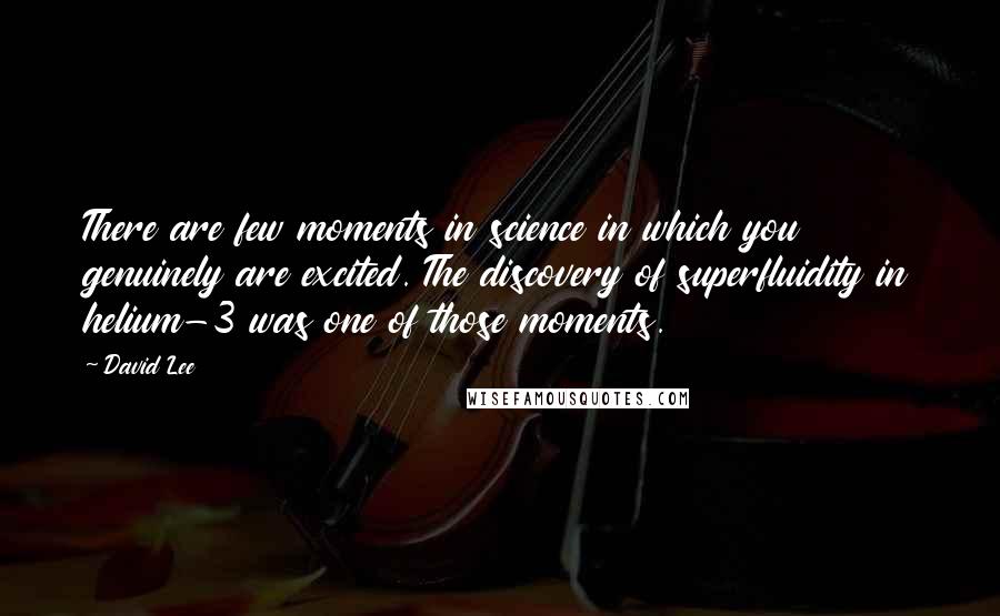 David Lee Quotes: There are few moments in science in which you genuinely are excited. The discovery of superfluidity in helium-3 was one of those moments.