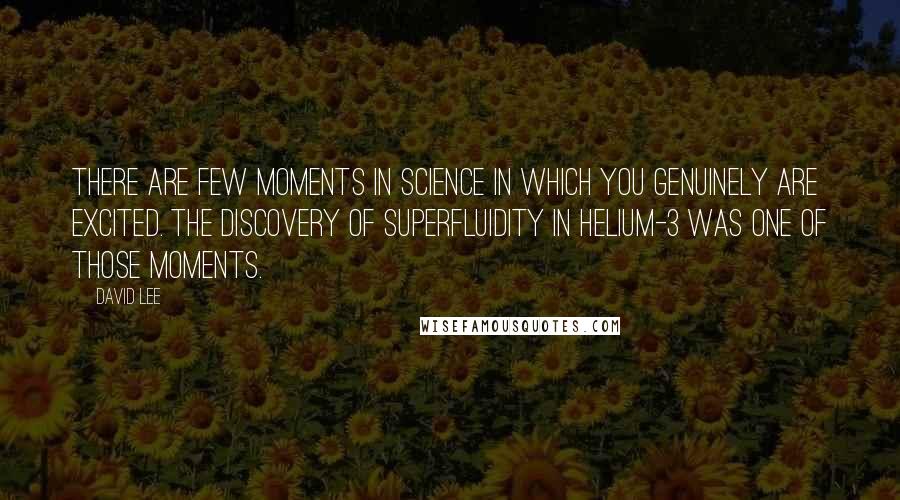 David Lee Quotes: There are few moments in science in which you genuinely are excited. The discovery of superfluidity in helium-3 was one of those moments.