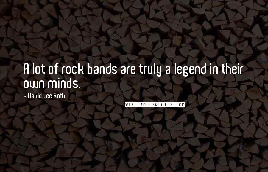 David Lee Roth Quotes: A lot of rock bands are truly a legend in their own minds.