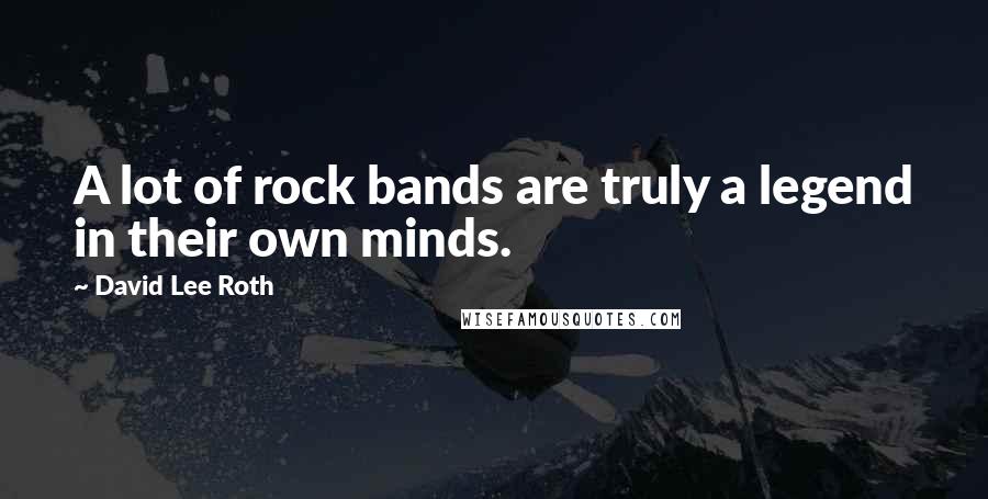 David Lee Roth Quotes: A lot of rock bands are truly a legend in their own minds.