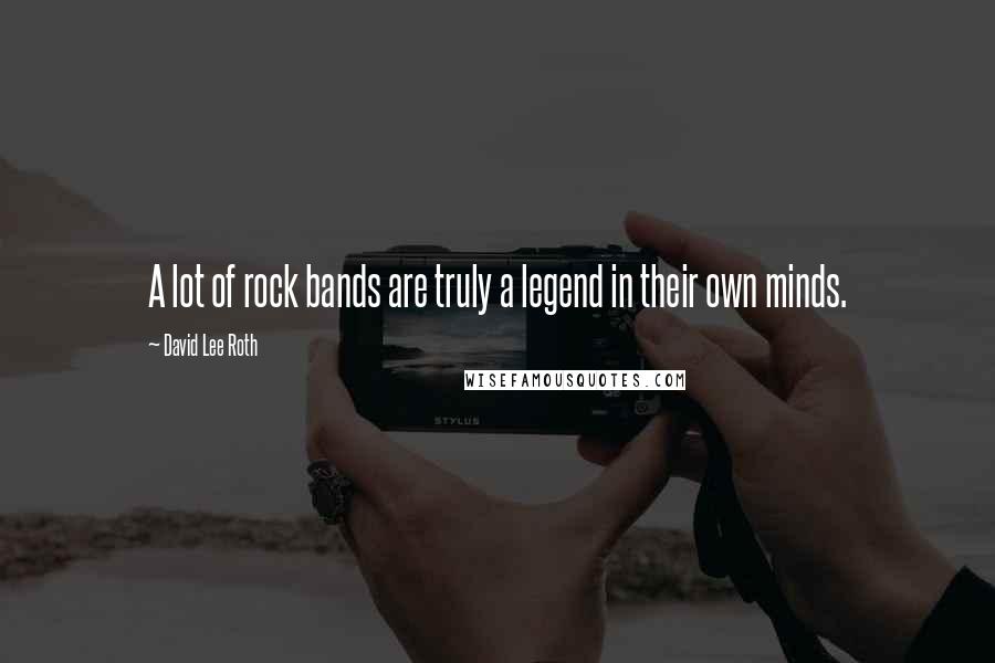 David Lee Roth Quotes: A lot of rock bands are truly a legend in their own minds.