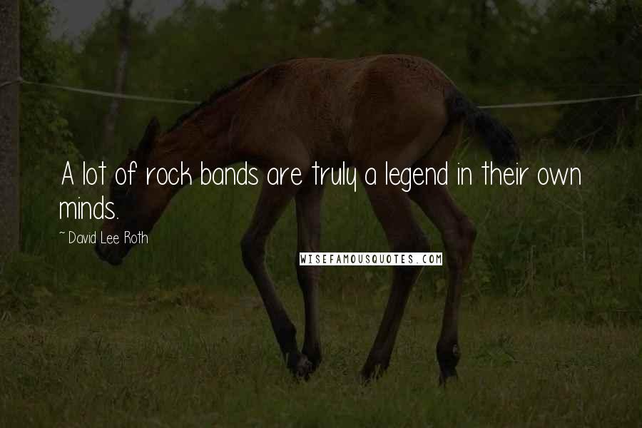 David Lee Roth Quotes: A lot of rock bands are truly a legend in their own minds.