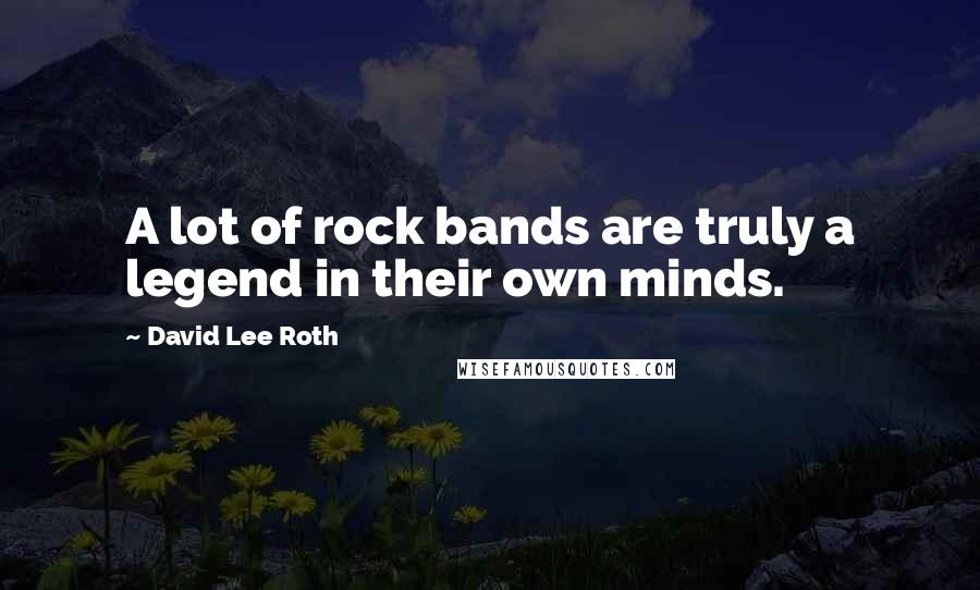 David Lee Roth Quotes: A lot of rock bands are truly a legend in their own minds.